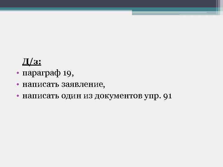 Д/з: • параграф 19, • написать заявление, • написать один из документов упр. 91