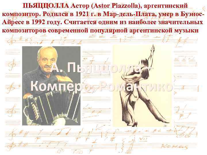 ПЬЯЦЦОЛЛА Астор (Astor Piazzolla), аргентинский композитор. Родился в 1921 г. в Мар-дель-Плата, умер в