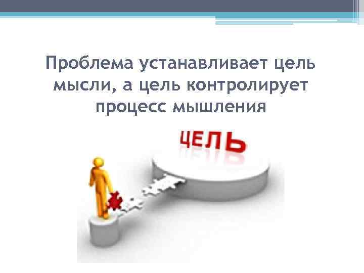 Проблема устанавливает цель мысли, а цель контролирует процесс мышления 