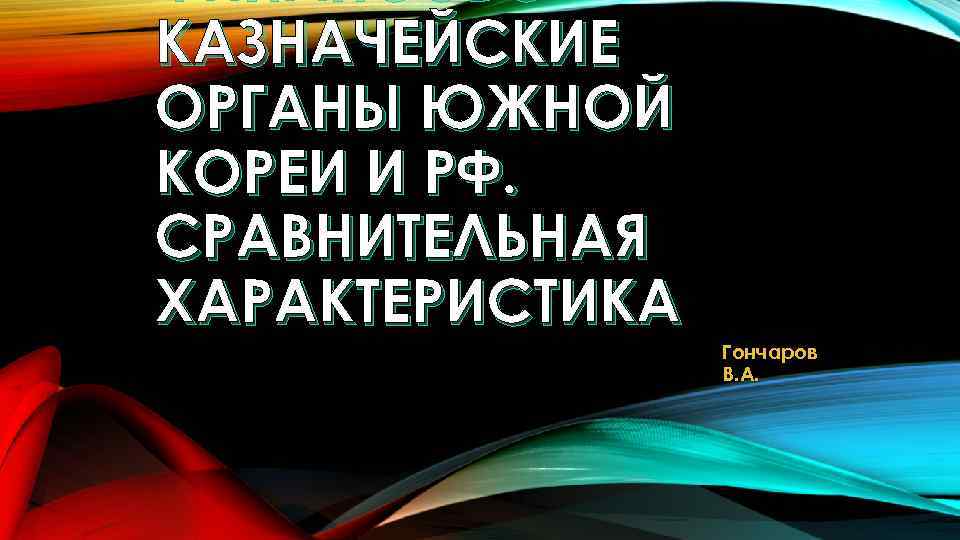 ФИНАНСОВОКАЗНАЧЕЙСКИЕ ОРГАНЫ ЮЖНОЙ КОРЕИ И РФ. СРАВНИТЕЛЬНАЯ ХАРАКТЕРИСТИКА Гончаров В. А. 