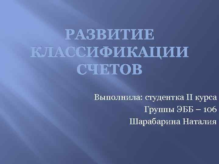 РАЗВИТИЕ КЛАССИФИКАЦИИ СЧЕТОВ Выполнила: студентка II курса Группы ЭББ – 106 Шарабарина Наталия 