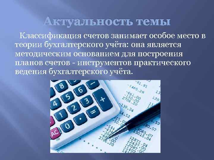 Актуальность темы Классификация счетов занимает особое место в теории бухгалтерского учёта: она является методическим