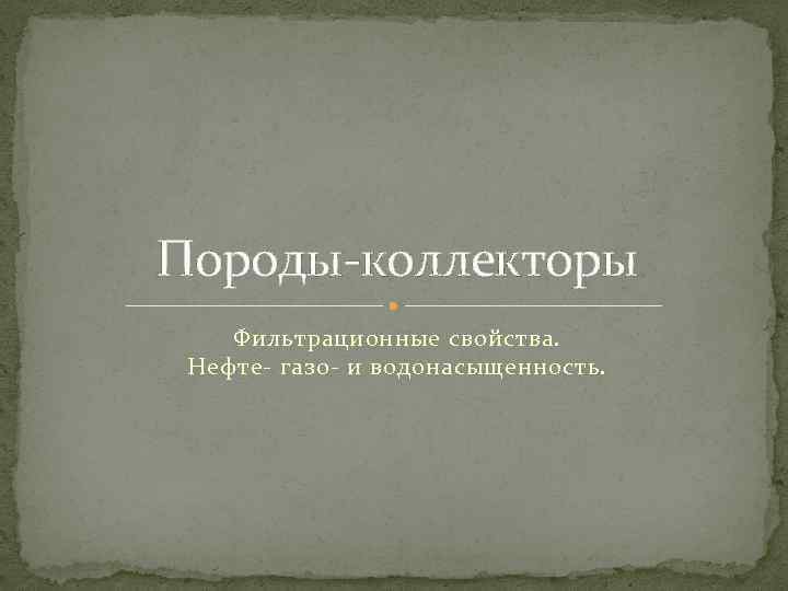 Породы-коллекторы Фильтрационные свойства. Нефте- газо- и водонасыщенность. 
