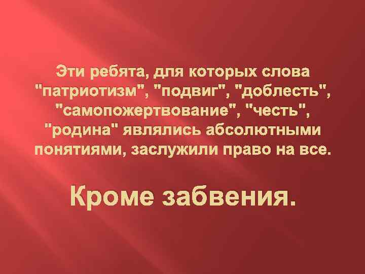 Эти ребята, для которых слова "патриотизм", "подвиг", "доблесть", "самопожертвование", "честь", "родина" являлись абсолютными понятиями,