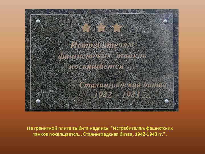 На гранитной плите выбита надпись: "Истребителям фашистских танков посвящается. . . Сталинградская битва, 1942