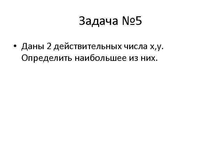 Задача № 5 • Даны 2 действительных числа x, y. Определить наибольшее из них.