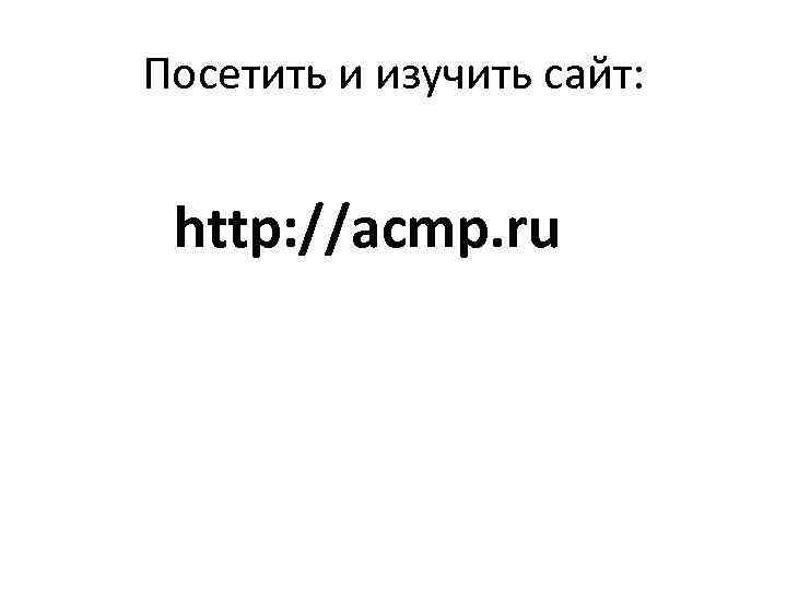 Посетить и изучить сайт: http: //acmp. ru 