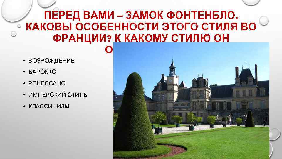 ПЕРЕД ВАМИ – ЗАМОК ФОНТЕНБЛО. КАКОВЫ ОСОБЕННОСТИ ЭТОГО СТИЛЯ ВО ФРАНЦИИ? К КАКОМУ СТИЛЮ