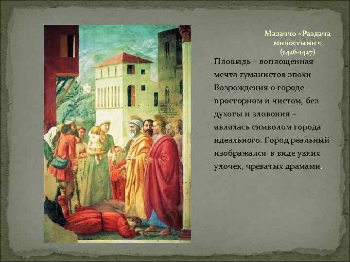 Мазаччо «Раздача милостыни « (1426 -1427) Площадь – воплощенная мечта гуманистов эпохи Возрождения о