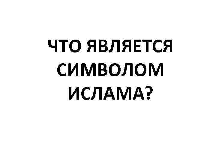 ЧТО ЯВЛЯЕТСЯ СИМВОЛОМ ИСЛАМА? 