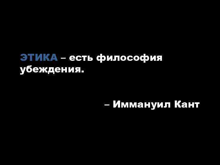 ЭТИКА – есть философия убеждения. – Иммануил Кант 
