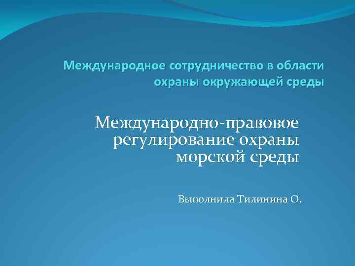 Международное сотрудничество в области охраны окружающей среды Международно-правовое регулирование охраны морской среды Выполнила Тилинина