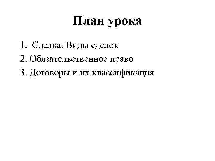 План урока 1. Сделка. Виды сделок 2. Обязательственное право 3. Договоры и их классификация