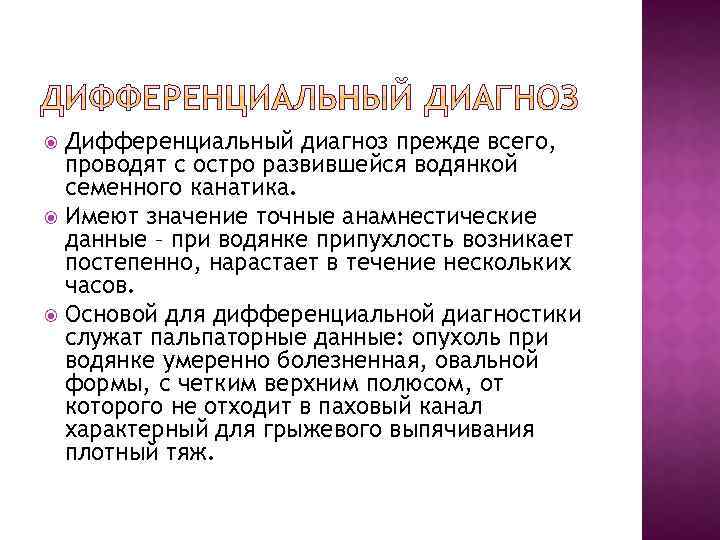 Дифференциальный диагноз прежде всего, проводят с остро развившейся водянкой семенного канатика. Имеют значение точные