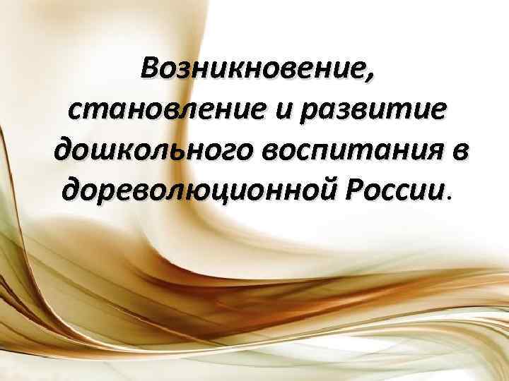 Возникновение, становление и развитие дошкольного воспитания в дореволюционной России 