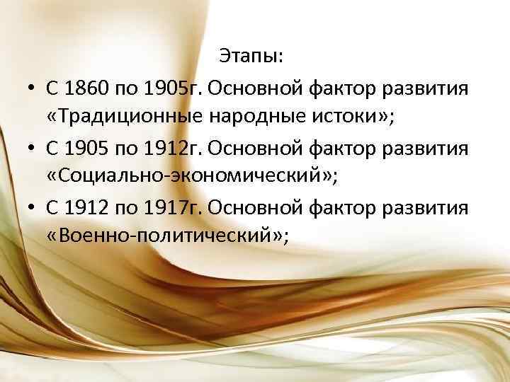 Этапы: • С 1860 по 1905 г. Основной фактор развития «Традиционные народные истоки» ;