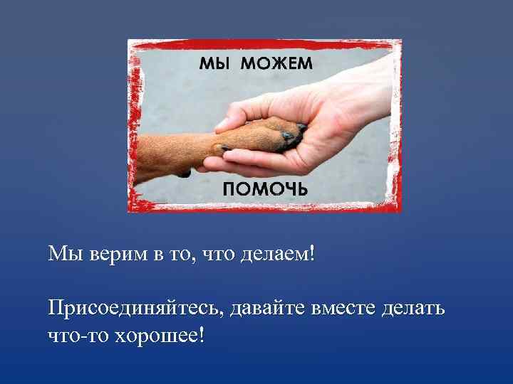 Мы верим в то, что делаем! Присоединяйтесь, давайте вместе делать что-то хорошее! 