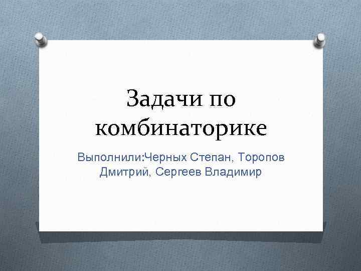 Задачи по комбинаторике Выполнили: Черных Степан, Торопов Дмитрий, Сергеев Владимир 