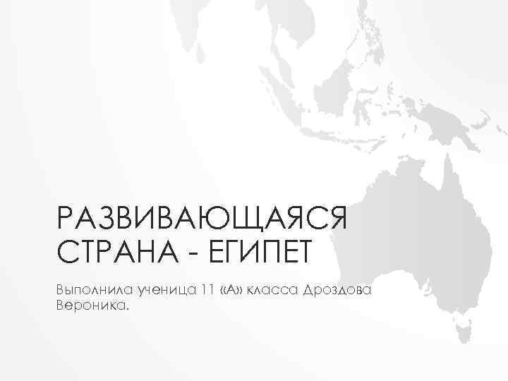 РАЗВИВАЮЩАЯСЯ СТРАНА - ЕГИПЕТ Выполнила ученица 11 «А» класса Дроздова Вероника. 