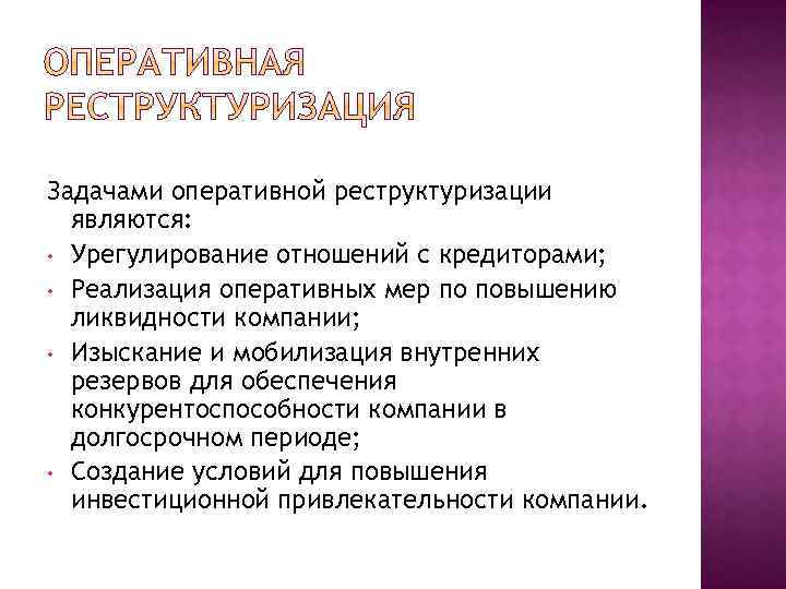 Задачами оперативной реструктуризации являются: • Урегулирование отношений с кредиторами; • Реализация оперативных мер по