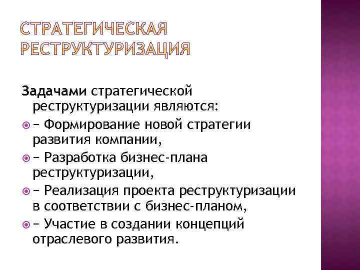 Задачами стратегической реструктуризации являются: − Формирование новой стратегии развития компании, − Разработка бизнес-плана реструктуризации,