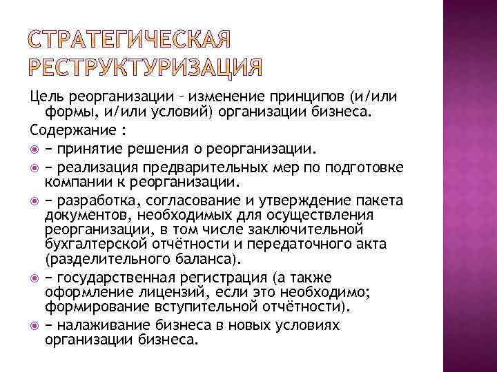 Цель реорганизации – изменение принципов (и/или формы, и/или условий) организации бизнеса. Содержание : −