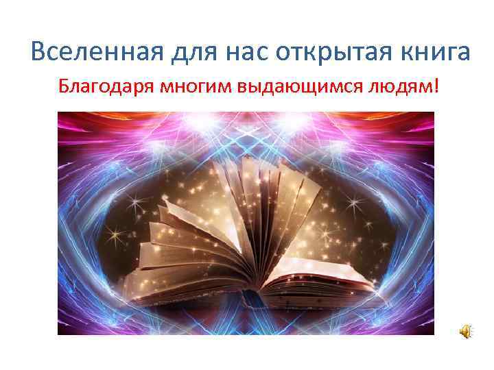 Вселенная для нас открытая книга Благодаря многим выдающимся людям! 