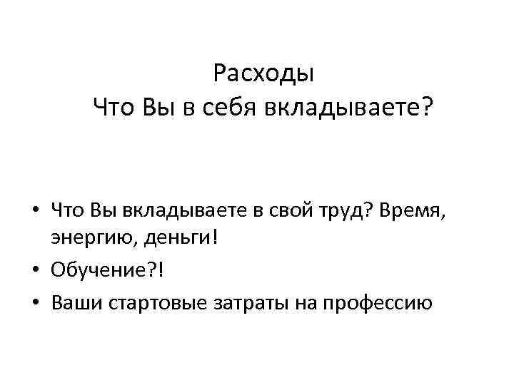 Расходы Что Вы в себя вкладываете? • Что Вы вкладываете в свой труд? Время,