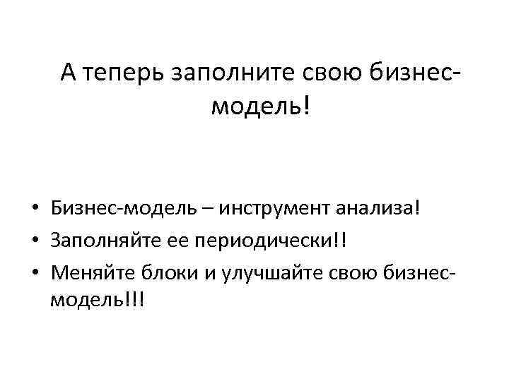 А теперь заполните свою бизнесмодель! • Бизнес-модель – инструмент анализа! • Заполняйте ее периодически!!