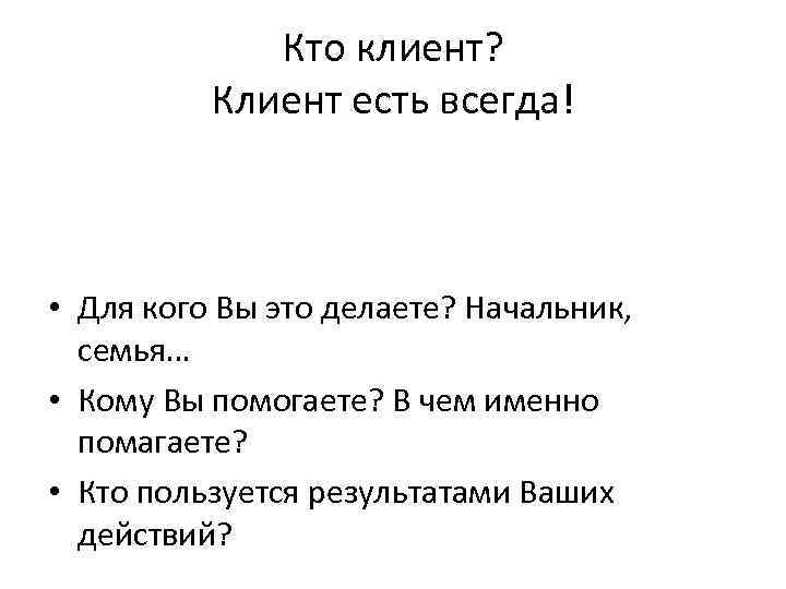 Кто клиент? Клиент есть всегда! • Для кого Вы это делаете? Начальник, семья… •