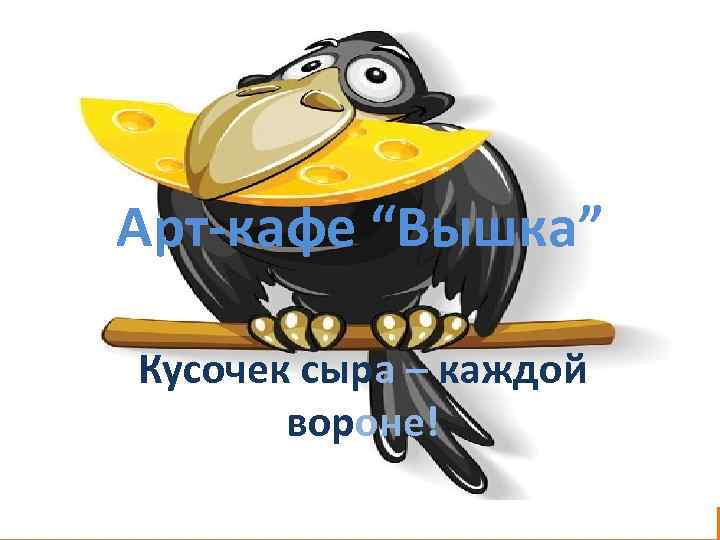 Арт-кафе “Вышка” Кусочек сыра – каждой вороне! 