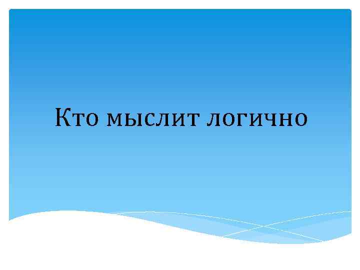 Кто мыслит логично 