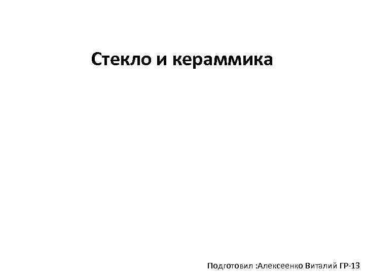 Стекло и кераммика Подготовил : Алексеенко Виталий ГР-13 