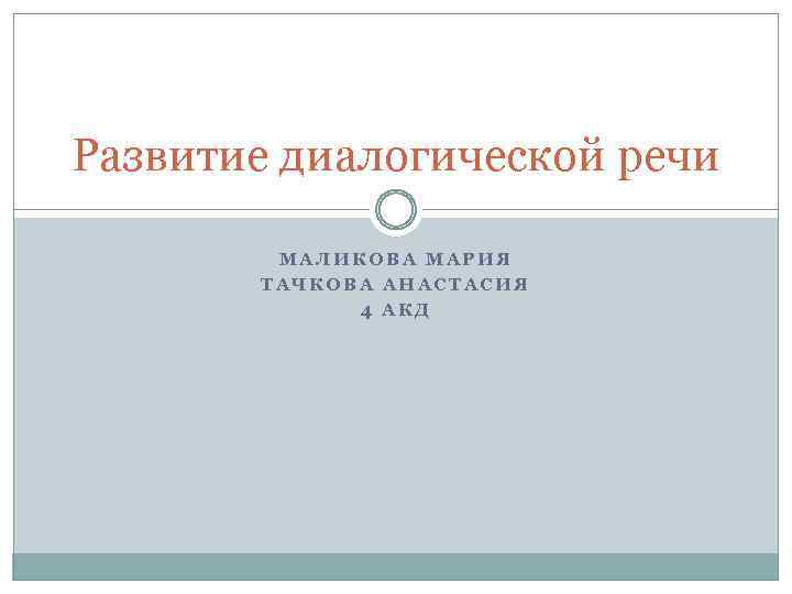 Развитие диалогической речи МАЛИКОВА МАРИЯ ТАЧКОВА АНАСТАСИЯ 4 АКД 