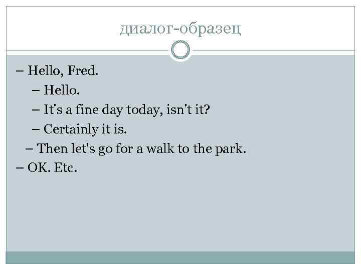 диалог-образец – Hello, Fred. – Hello. – It's a fine day today, isn't it?