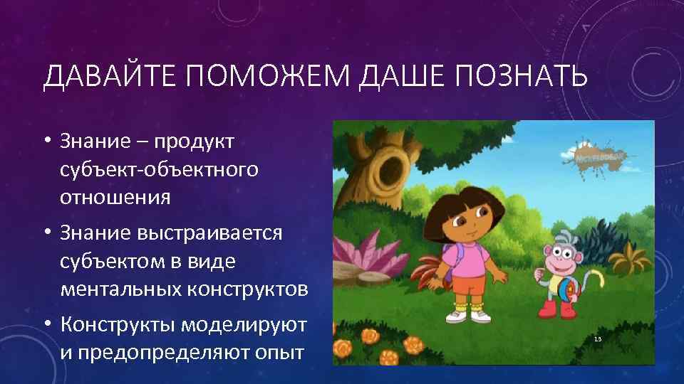 ДАВАЙТЕ ПОМОЖЕМ ДАШЕ ПОЗНАТЬ • Знание – продукт субъект объектного отношения • Знание выстраивается