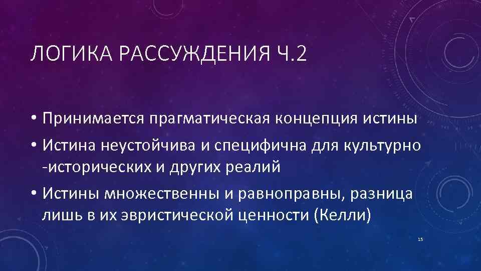 ЛОГИКА РАССУЖДЕНИЯ Ч. 2 • Принимается прагматическая концепция истины • Истина неустойчива и специфична