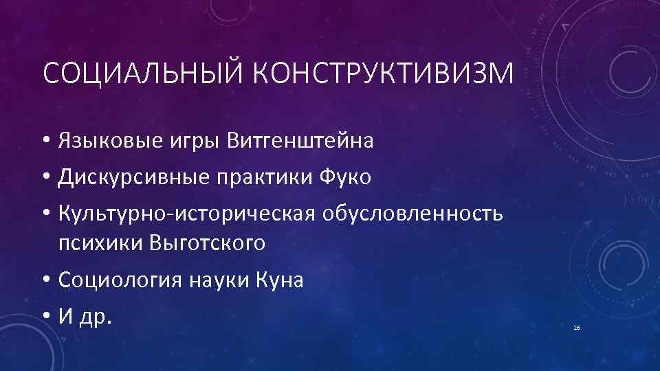 СОЦИАЛЬНЫЙ КОНСТРУКТИВИЗМ • Языковые игры Витгенштейна • Дискурсивные практики Фуко • Культурно историческая обусловленность