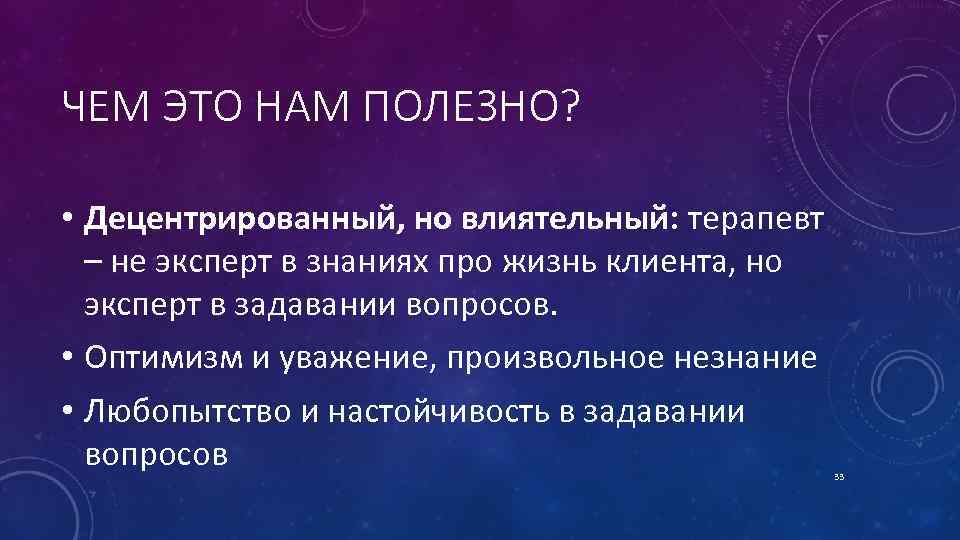 ЧЕМ ЭТО НАМ ПОЛЕЗНО? • Децентрированный, но влиятельный: терапевт – не эксперт в знаниях