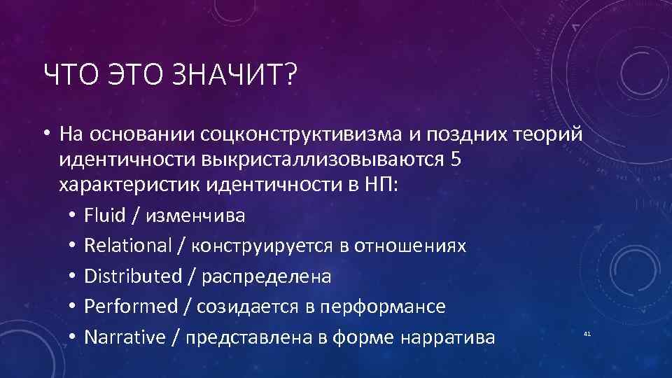 ЧТО ЭТО ЗНАЧИТ? • На основании соцконструктивизма и поздних теорий идентичности выкристаллизовываются 5 характеристик