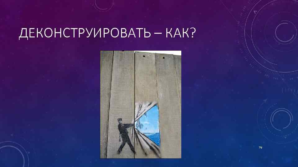 ДЕКОНСТРУИРОВАТЬ – КАК? 79 