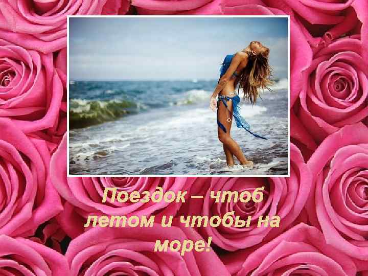 Поездок – чтоб летом и чтобы на море! 