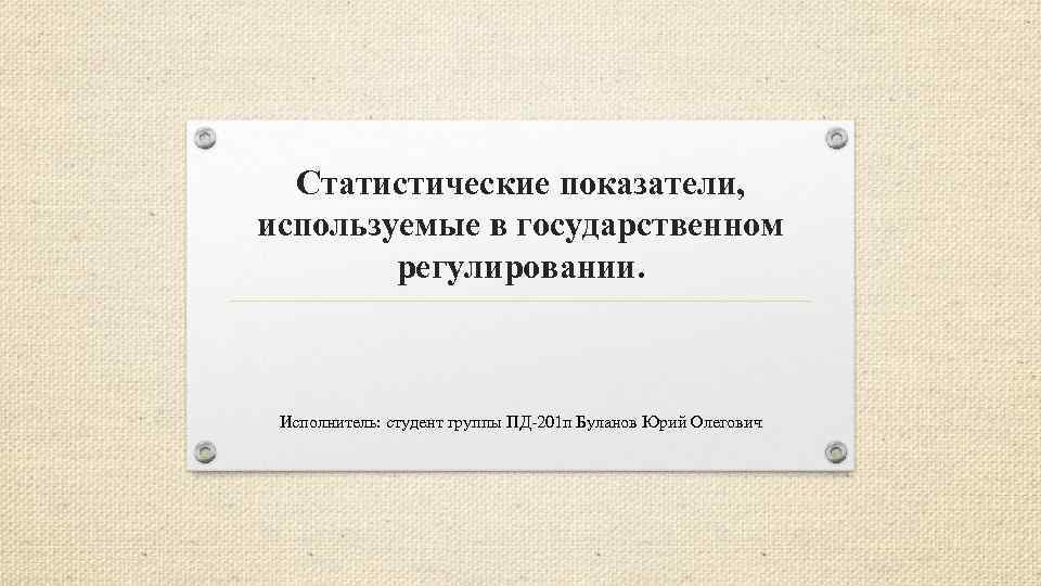 Статистические показатели, используемые в государственном регулировании. Исполнитель: студент группы ПД 201 п Буланов Юрий