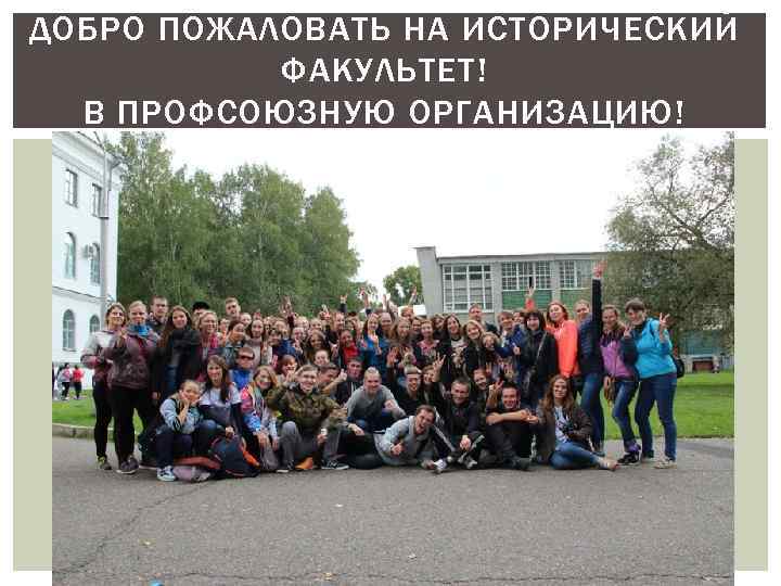 ДОБРО ПОЖАЛОВАТЬ НА ИСТОРИЧЕСКИЙ ФАКУЛЬТЕТ! В ПРОФСОЮЗНУЮ ОРГАНИЗАЦИЮ! 