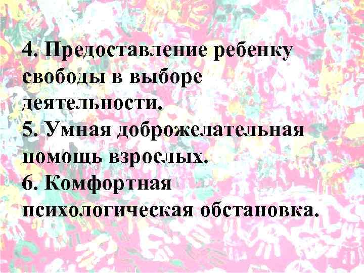 4. Предоставление ребенку свободы в выборе деятельности. 5. Умная доброжелательная помощь взрослых. 6. Комфортная