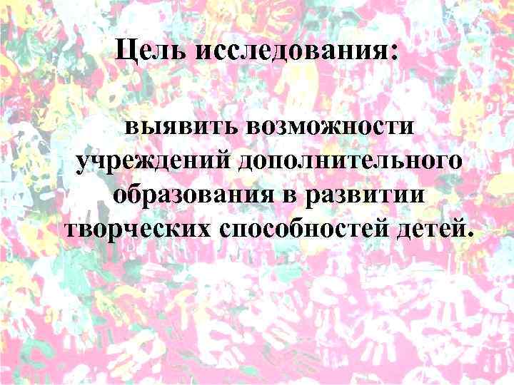 Цель исследования: выявить возможности учреждений дополнительного образования в развитии творческих способностей детей. 