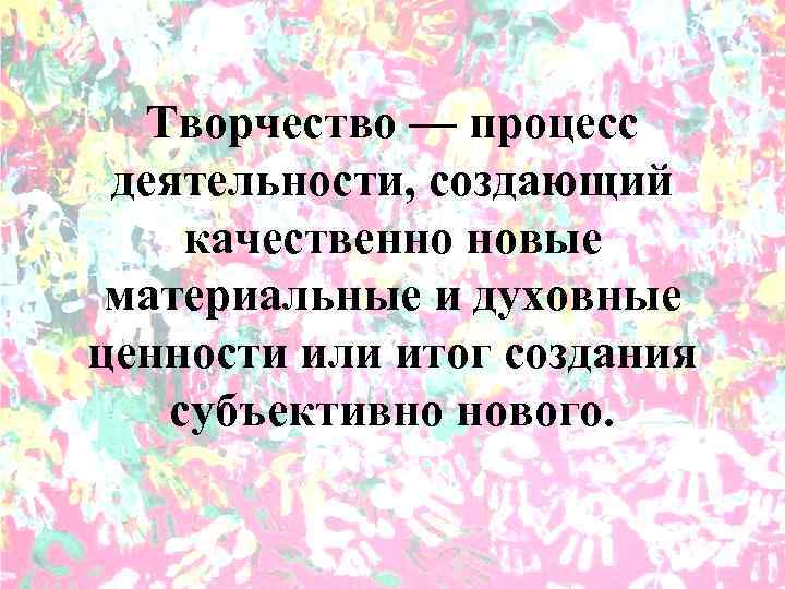 Творчество — процесс деятельности, создающий качественно новые материальные и духовные ценности или итог создания