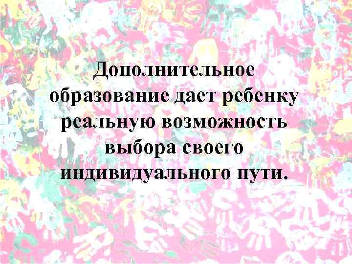 Дополнительное образование дает ребенку реальную возможность выбора своего индивидуального пути. 