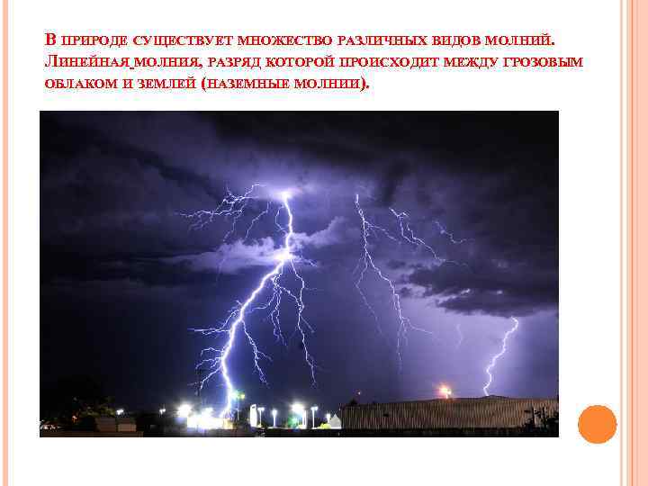 В ПРИРОДЕ СУЩЕСТВУЕТ МНОЖЕСТВО РАЗЛИЧНЫХ ВИДОВ МОЛНИЙ. ЛИНЕЙНАЯ МОЛНИЯ, РАЗРЯД КОТОРОЙ ПРОИСХОДИТ МЕЖДУ ГРОЗОВЫМ