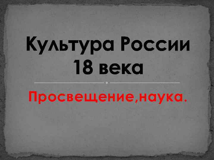 Культура России 18 века Просвещение, наука. 